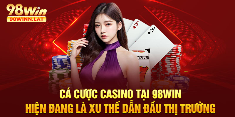 Cá cược Casino tại 98WIN hiện đang là xu thế dẫn đầu thị trường